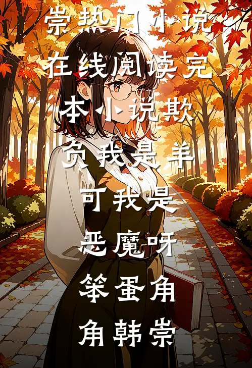 欺负我是羊，可我是恶魔呀，笨蛋角角韩崇热门小说在线阅读_完本小说欺负我是羊，可我是恶魔呀，笨蛋(角角韩崇)