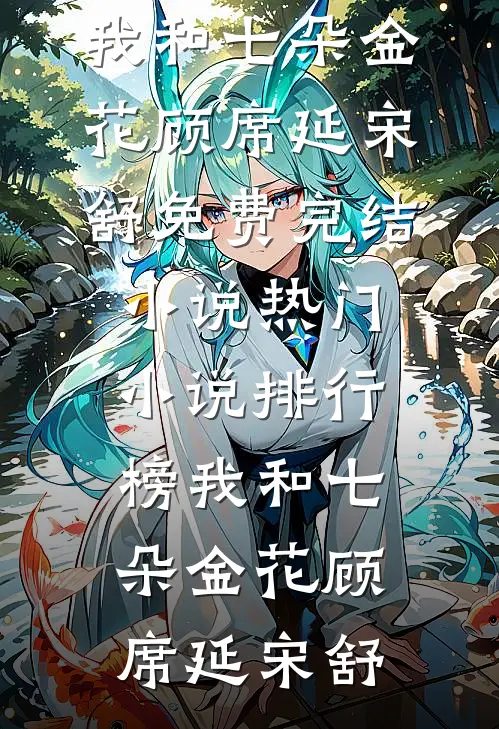 我和七朵金花顾席延宋舒免费完结小说_热门小说排行榜我和七朵金花顾席延宋舒