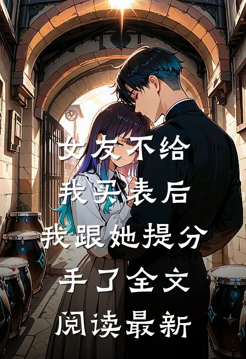 女友不给我买表后，我跟她提分手了全文阅读最新