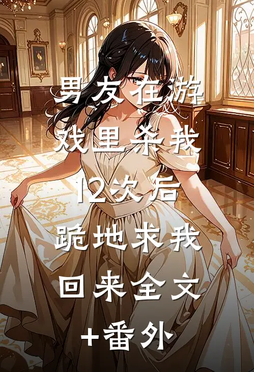 男友在游戏里杀我12次后，跪地求我回来全文+番外