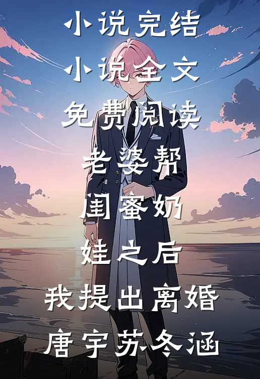 老婆帮闺蜜奶娃之后，我提出离婚唐宇苏冬涵免费小说完结_小说全文免费阅读老婆帮闺蜜奶娃之后，我提出离婚唐宇苏冬涵