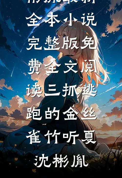 三抓逃跑的金丝雀竹听夏沈彬胤最新全本小说_完整版免费全文阅读三抓逃跑的金丝雀(竹听夏沈彬胤)