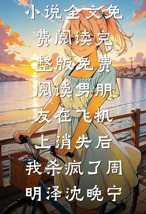 男朋友在飞机上消失后，我杀疯了(周明泽沈晚宁)小说全文免费阅读_完整版免费阅读男朋友在飞机上消失后，我杀疯了周明泽沈晚宁