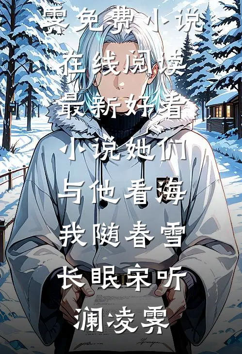 她们与他看海，我随春雪长眠(宋听澜凌霁)免费小说在线阅读_最新好看小说她们与他看海，我随春雪长眠宋听澜凌霁