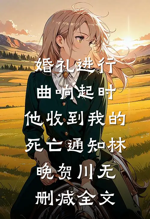 婚礼进行曲响起时，他收到我的死亡通知林晚贺川无删减全文