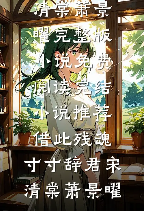 借此残魂，寸寸辞君宋清棠萧景曜完整版小说免费阅读_完结小说推荐借此残魂，寸寸辞君宋清棠萧景曜