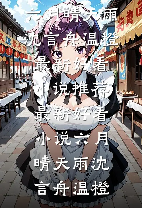 六月晴天雨沈言舟温橙最新好看小说推荐_最新好看小说六月晴天雨(沈言舟温橙)
