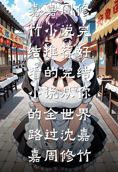从你的全世界路过(沈嘉嘉周修竹)小说完结推荐_好看的完结小说从你的全世界路过(沈嘉嘉周修竹)