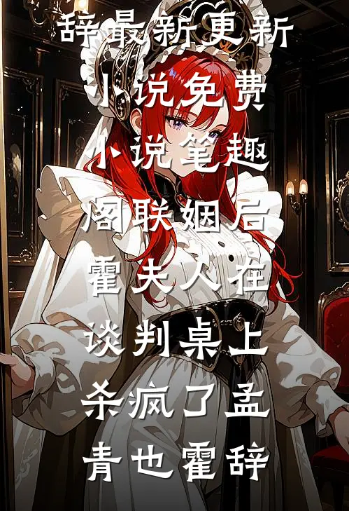 联姻后，霍夫人在谈判桌上杀疯了孟青也霍辞最新更新小说_免费小说笔趣阁联姻后，霍夫人在谈判桌上杀疯了(孟青也霍辞)