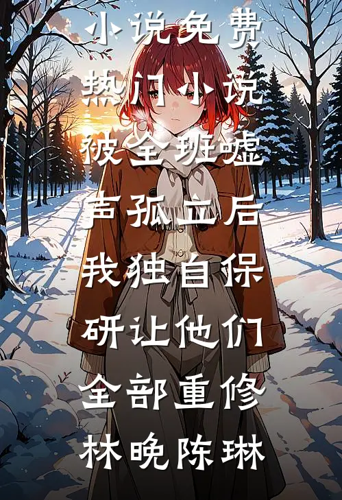 被全班“嘘”声孤立后，我独自保研让他们全部重修林晚陈琳热门完本小说_免费热门小说被全班“嘘”声孤立后，我独自保研让他们全部重修林晚陈琳