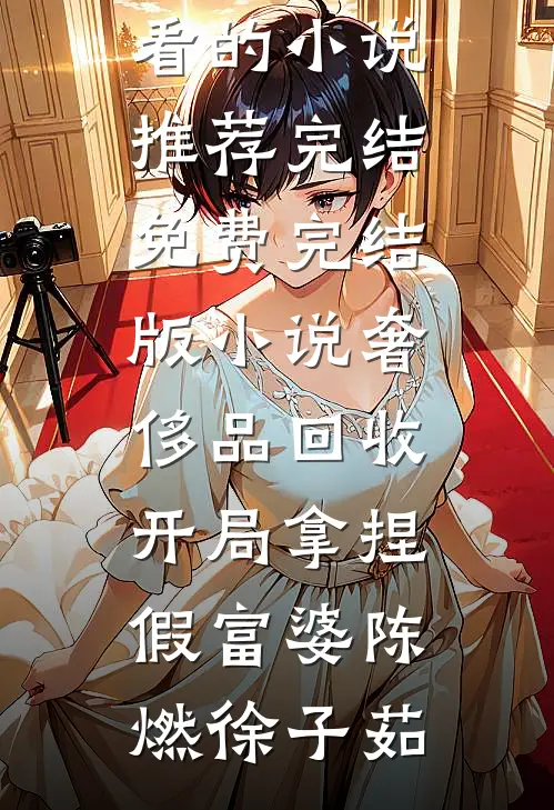 奢侈品回收，开局拿捏假富婆陈燃徐子茹好看的小说推荐完结_免费完结版小说奢侈品回收，开局拿捏假富婆(陈燃徐子茹)