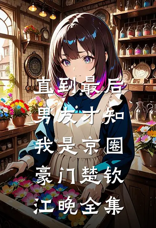 直到最后，男友才知我是京圈豪门楚钦江晚全集
