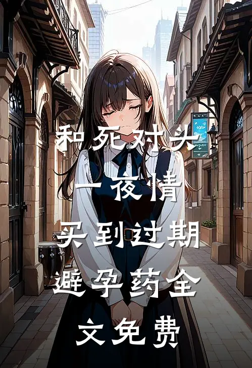 和死对头一夜情，买到过期避孕药全文免费