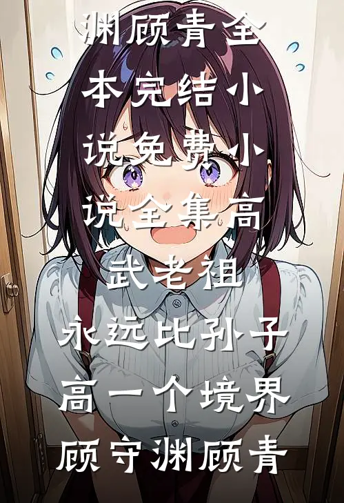 高武老祖，永远比孙子高一个境界顾守渊顾青全本完结小说_免费小说全集高武老祖，永远比孙子高一个境界顾守渊顾青