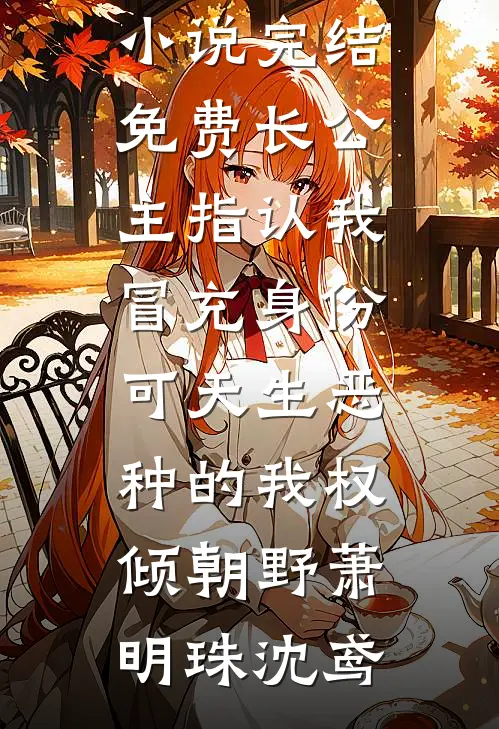 长公主指认我冒充身份，可天生恶种的我权倾朝野萧明珠沈鸢完结小说大全_小说完结免费长公主指认我冒充身份，可天生恶种的我权倾朝野萧明珠沈鸢