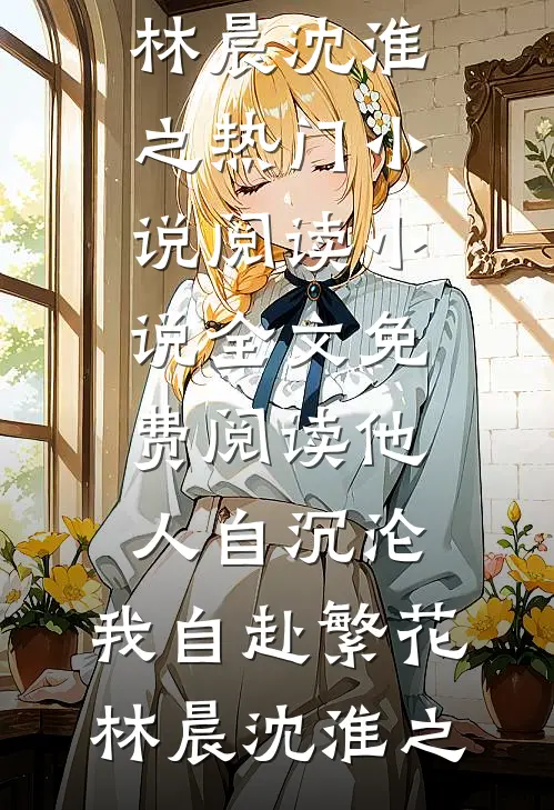 他人自沉沦，我自赴繁花林晨沈淮之热门小说阅读_小说全文免费阅读他人自沉沦，我自赴繁花林晨沈淮之