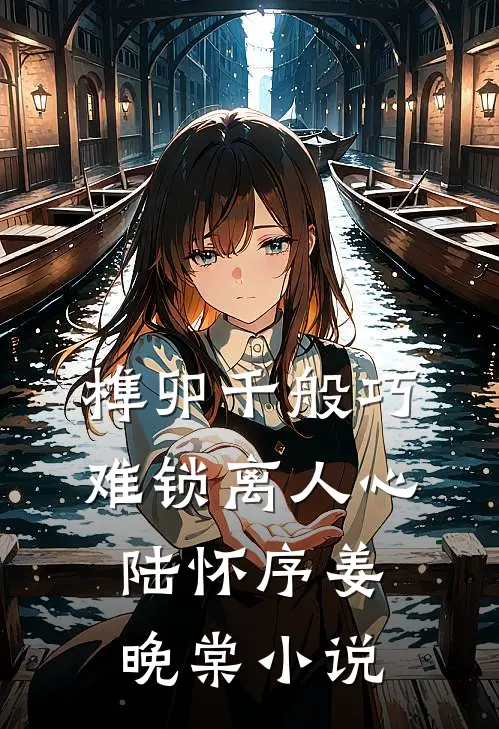 榫卯千般巧，难锁离人心陆怀序姜晚棠小说