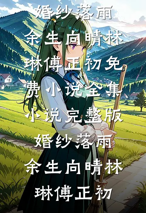 婚纱落雨，余生向晴(林琳傅正初)免费小说全集_小说完整版婚纱落雨，余生向晴林琳傅正初