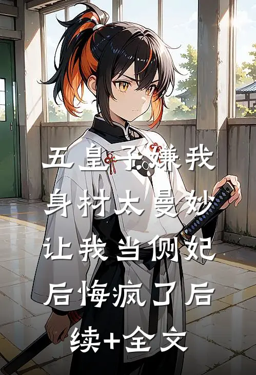 五皇子嫌我身材太曼妙，让我当侧妃后悔疯了后续+全文