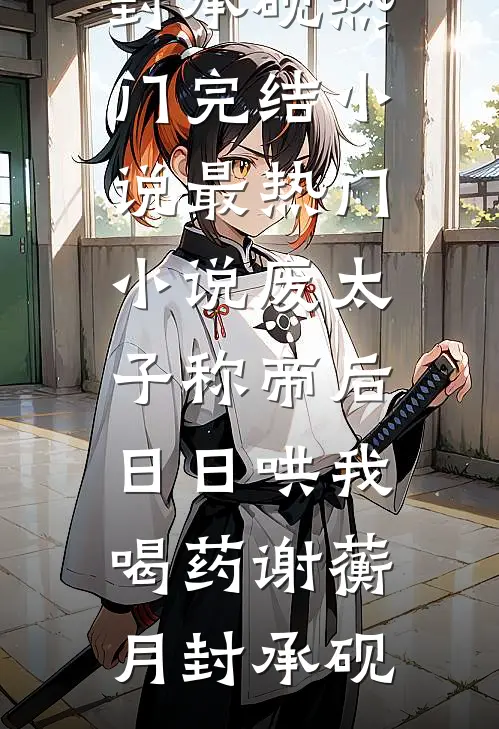 废太子称帝后，日日哄我喝药谢蘅月封承砚热门完结小说_最热门小说废太子称帝后，日日哄我喝药(谢蘅月封承砚)