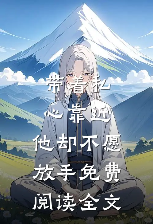 带着私心靠近，他却不愿放手免费阅读全文