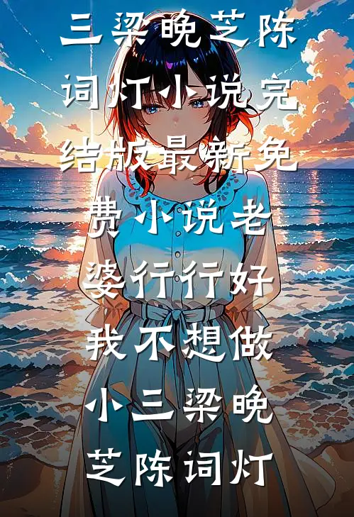 老婆行行好，我不想做小三(梁晚芝陈词灯)小说完结版_最新免费小说老婆行行好，我不想做小三梁晚芝陈词灯