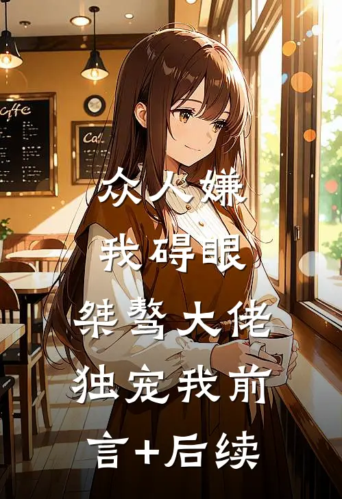 众人嫌我碍眼，桀骜大佬独宠我前言+后续