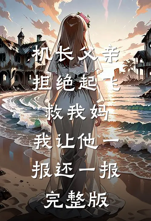 机长父亲拒绝起飞救我妈，我让他一报还一报完整版