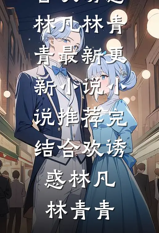合欢诱惑林凡林青青最新更新小说_小说推荐完结合欢诱惑林凡林青青