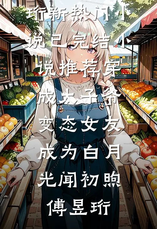 穿成太子爷变态女友，成为白月光(闻初煦傅昱珩)新热门小说_已完结小说推荐穿成太子爷变态女友，成为白月光闻初煦傅昱珩