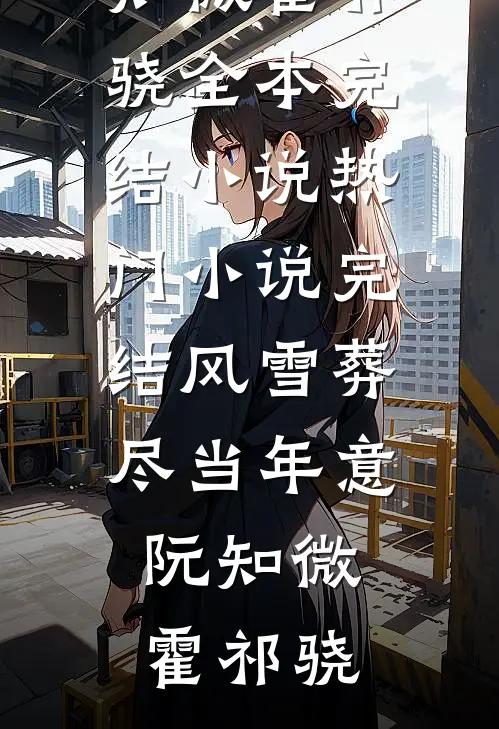 风雪葬尽当年意阮知微霍祁骁全本完结小说_热门小说完结风雪葬尽当年意阮知微霍祁骁