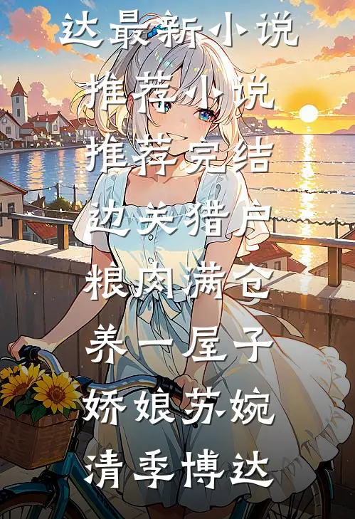 边关猎户，粮肉满仓养一屋子娇娘苏婉清季博达最新小说推荐_小说推荐完结边关猎户，粮肉满仓养一屋子娇娘(苏婉清季博达)