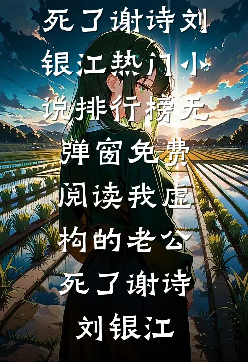 我虚构的老公，死了谢诗刘银江热门小说排行榜_无弹窗免费阅读我虚构的老公，死了(谢诗刘银江)