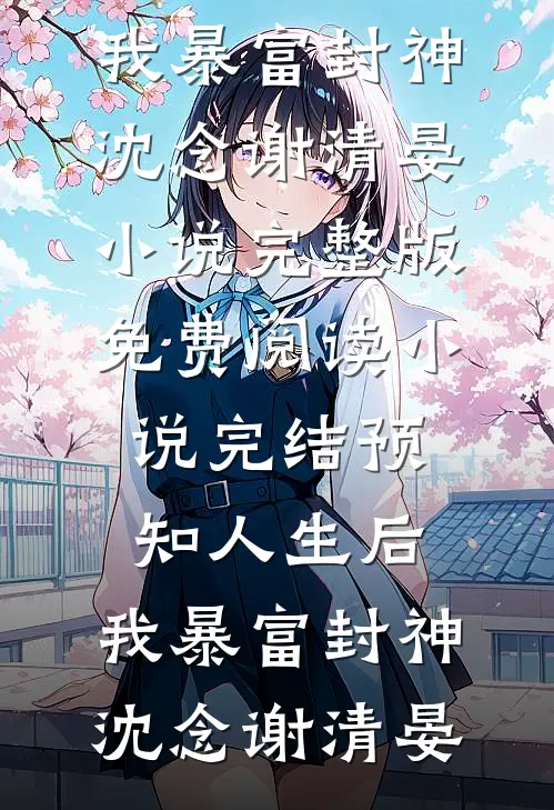 预知人生后，我暴富封神(沈念谢清晏)小说完整版免费阅读_小说完结预知人生后，我暴富封神(沈念谢清晏)