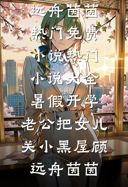 暑假开学，老公把女儿关小黑屋顾远舟茵茵热门免费小说_热门小说大全暑假开学，老公把女儿关小黑屋(顾远舟茵茵)
