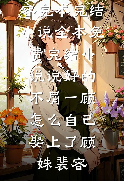 说好的不屑一顾，怎么自己娶上了顾姝裴容完本完结小说_全本免费完结小说说好的不屑一顾，怎么自己娶上了顾姝裴容