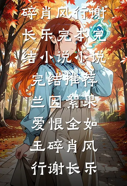 兰因絮果，爱恨全如玉碎(肖风行谢长乐)完本完结小说_小说完结推荐兰因絮果，爱恨全如玉碎肖风行谢长乐