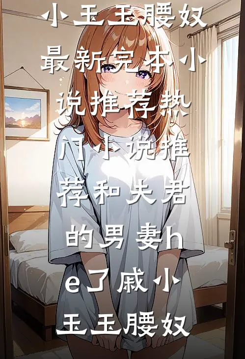 和夫君的男妻he了戚小玉玉腰奴最新完本小说推荐_热门小说推荐和夫君的男妻he了戚小玉玉腰奴