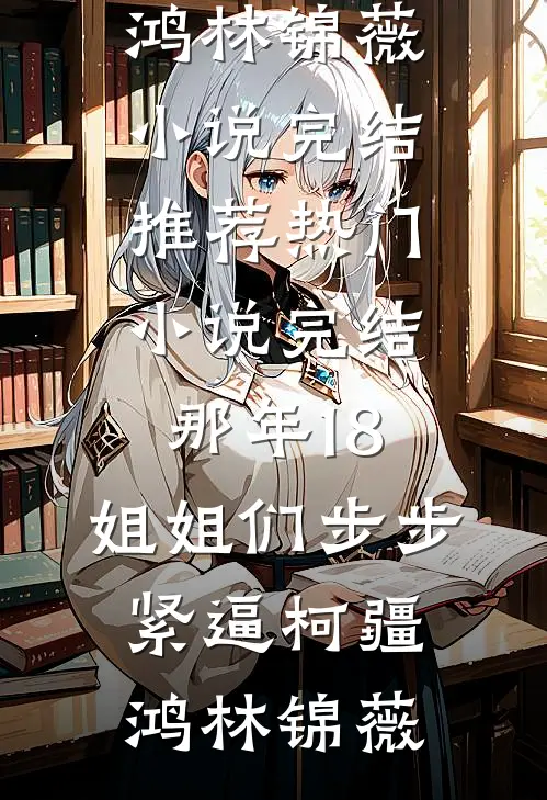 那年18，姐姐们步步紧逼(柯疆鸿林锦薇)小说完结推荐_热门小说完结那年18，姐姐们步步紧逼柯疆鸿林锦薇