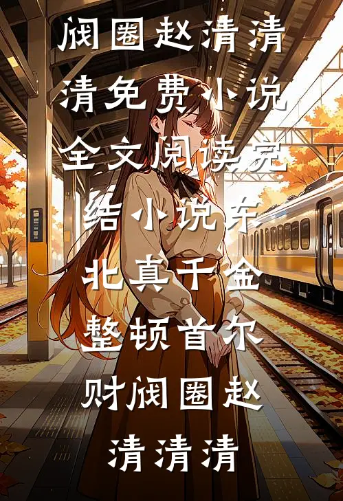 东北真千金，整顿首尔财阀圈(赵清清清)免费小说全文阅读_完结小说东北真千金，整顿首尔财阀圈(赵清清清)