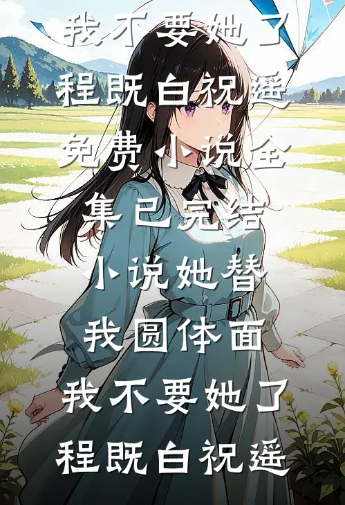 她替我圆体面，我不要她了程既白祝遥免费小说全集_已完结小说她替我圆体面，我不要她了程既白祝遥