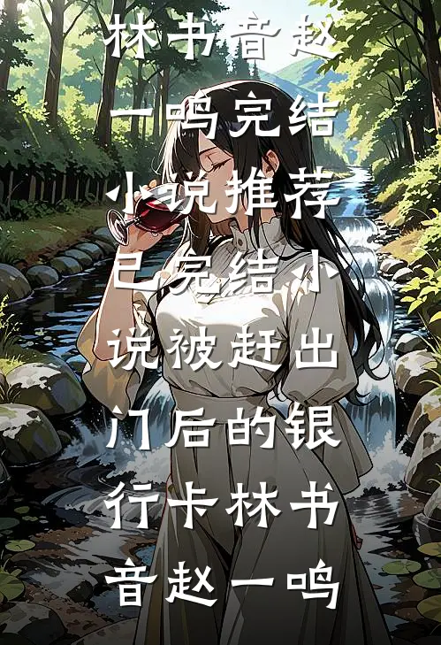 被赶出门后的银行卡(林书音赵一鸣)完结小说推荐_已完结小说被赶出门后的银行卡(林书音赵一鸣)