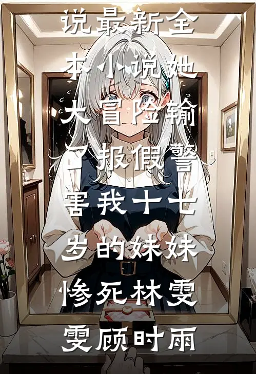 她大冒险输了报假警，害我十七岁的妹妹惨死林雯雯顾时雨最新免费小说_最新全本小说她大冒险输了报假警，害我十七岁的妹妹惨死林雯雯顾时雨