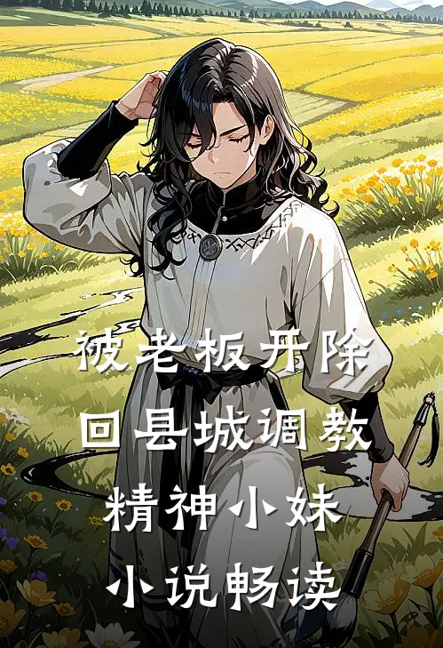被老板开除，回县城调教精神小妹小说畅读