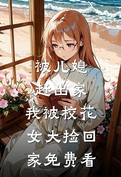被儿媳赶出家，我被校花女大捡回家免费看