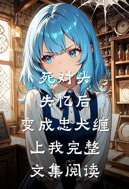 死对头失忆后，变成忠犬缠上我完整文集阅读