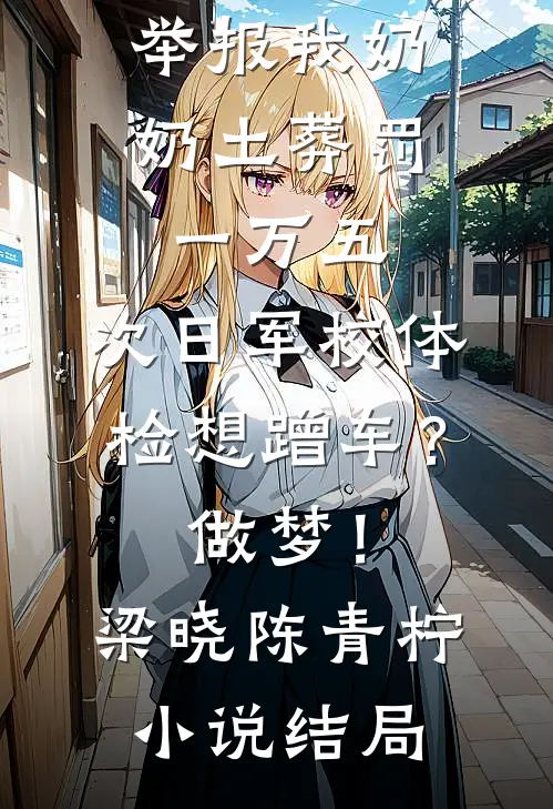 举报我奶奶土葬罚一万五，次日军校体检想蹭车？做梦！梁晓陈青柠小说结局