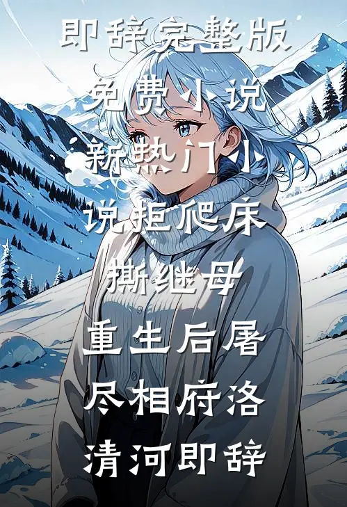 拒爬床，撕继母，重生后屠尽相府(洛清河即辞)完整版免费小说_新热门小说拒爬床，撕继母，重生后屠尽相府(洛清河即辞)