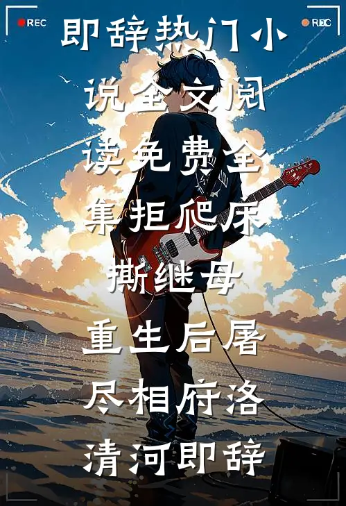 拒爬床，撕继母，重生后屠尽相府(洛清河即辞)热门小说_全文阅读免费全集拒爬床，撕继母，重生后屠尽相府(洛清河即辞)