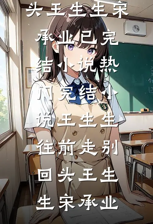 王生生，往前走别回头(王生生宋承业)已完结小说_热门完结小说王生生，往前走别回头(王生生宋承业)
